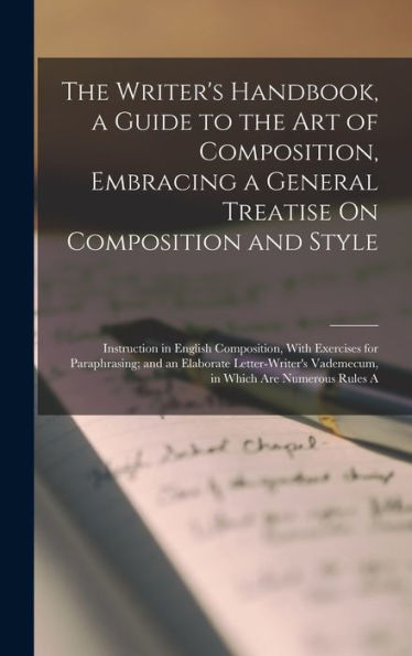 The Writer's Handbook, A Guide To The Art Of Composition, Embracing A General Treatise On Composition And Style: Instruction In English Composition, ... Vademecum, In Which Are Numerous Rules A