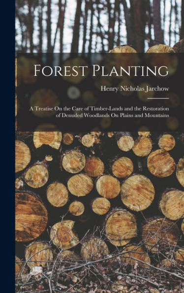 Forest Planting: A Treatise On The Care Of Timber-Lands And The Restoration Of Denuded Woodlands On Plains And Mountains