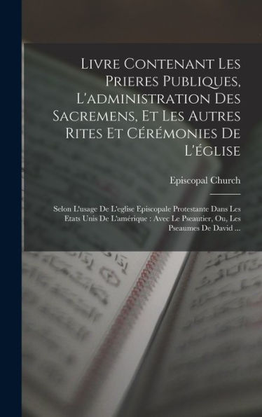 Livre Contenant Les Prieres Publiques, L'Administration Des Sacremens, Et Les Autres Rites Et Cérémonies De L'Église: Selon L'Usage De L'Eglise ... Les Pseaumes De David ... (French Edition)