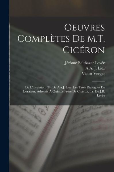 Oeuvres Compl?Es De M.T. Cicéron: De L'Invention, Tr. De A.A.J. Liez. Les Trois Dialogues De L'Orateur, Adresses ?Quintus Frère De Cicéron, Tr. De J.B. Lev? (French Edition)