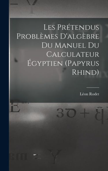 Les Prétendus Problèmes D'Alg?Re Du Manuel Du Calculateur ?Yptien (Papyrus Rhind) (French Edition)