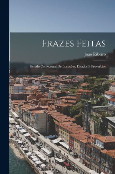 Frazes Feitas: Estudo Conjectural De Locu?Es, Ditados E Proverbios (Portuguese Edition)