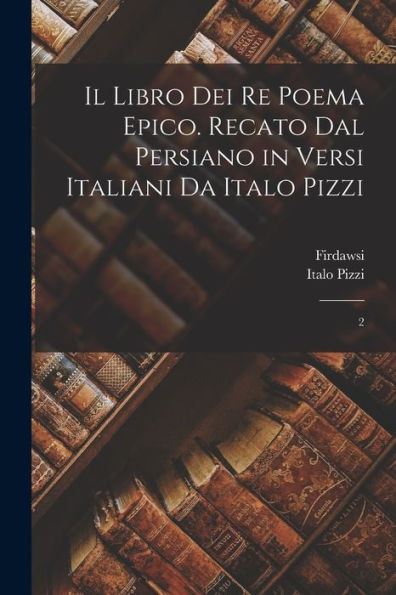 Il Libro Dei Re Poema Epico. Recato Dal Persiano In Versi Italiani Da Italo Pizzi: 2 (Italian Edition)