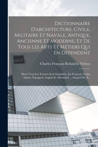 Dictionnaire D'Architecture, Civile, Militaire Et Navale, Antique, Ancienne Et Moderne, Et De Tous Les Arts Et Métiers Qui En D?Endent: Dont Tous Les ... Allemand ... Auquel On A... (French Edition)