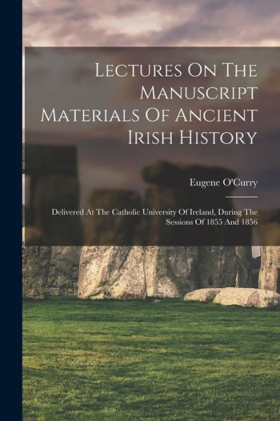 Lectures On The Manuscript Materials Of Ancient Irish History: Delivered At The Catholic University Of Ireland, During The Sessions Of 1855 And 1856