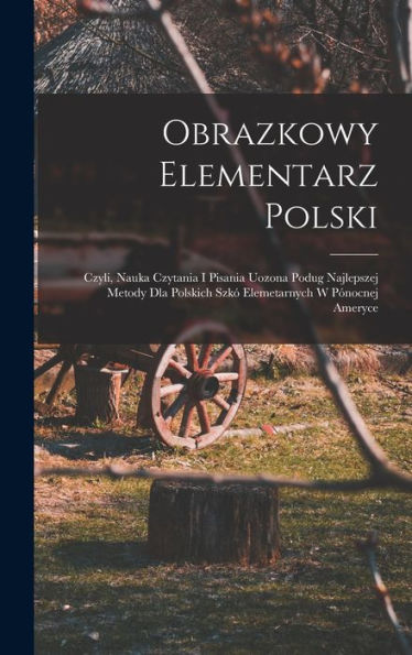 Obrazkowy Elementarz Polski; Czyli, Nauka Czytania I Pisania Uozona Podug Najlepszej Metody Dla Polskich Szk?Elemetarnych W Pónocnej Ameryce (Polish Edition)