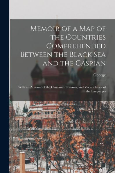 Memoir Of A Map Of The Countries Comprehended Between The Black Sea And The Caspian; With An Account Of The Caucasian Nations, And Vocabularies Of The Languages