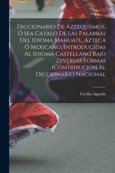 Diccionario De Aztequismos, ?Sea Catalo De Las Palabras Del Idioma Mahuatl, Azteca ?Mexicano, Introducidas Al Idioma Castellano Bajo Diversas Formas ... Al Diccionario Nacional (Spanish Edition)