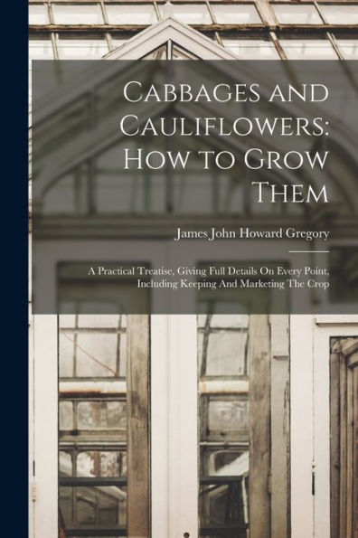 Cabbages And Cauliflowers: How To Grow Them: A Practical Treatise, Giving Full Details On Every Point, Including Keeping And Marketing The Crop