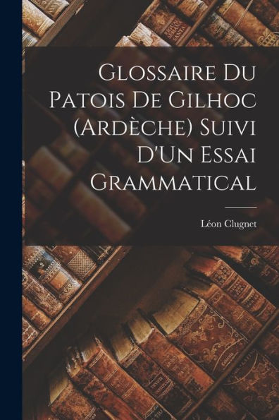 Glossaire Du Patois De Gilhoc (Ardèche) Suivi D'Un Essai Grammatical (French Edition)