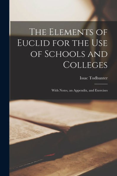 The Elements Of Euclid For The Use Of Schools And Colleges: With Notes, An Appendix, And Exercises