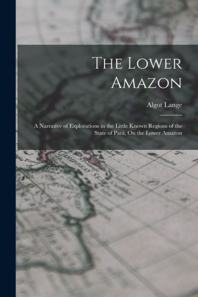 The Lower Amazon: A Narrative Of Explorations In The Little Known Regions Of The State Of Par? On The Lower Amazon