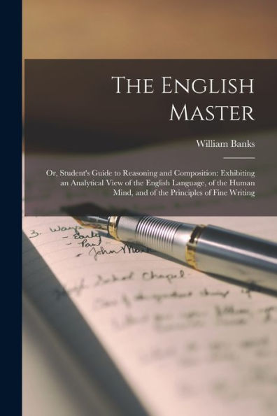 The English Master: Or, Student's Guide To Reasoning And Composition: Exhibiting An Analytical View Of The English Language, Of The Human Mind, And Of The Principles Of Fine Writing