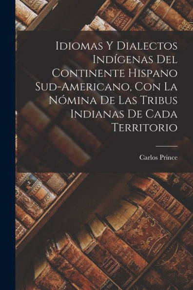 Idiomas Y Dialectos Indigenas Del Continente Hispano Sud-Americano, Con La Nómina De Las Tribus Indianas De Cada Territorio (Spanish Edition)