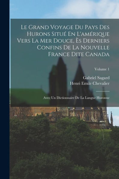 Le Grand Voyage Du Pays Des Hurons Situ?En L'Amérique Vers La Mer Douce, ? Derniers Confins De La Nouvelle France Dite Canada: Avec Un Dictionnaire De La Langue Huronne; Volume 1 (French Edition)