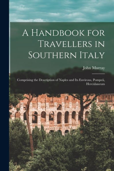 A Handbook For Travellers In Southern Italy: Comprising The Description Of Naples And Its Environs, Pompeii, Herculaneum