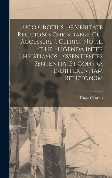 Hugo Grotius De Veritate Religionis Christian? Cui Accessere J. Clerici Not? Et De Eligenda Inter Christianos Dissentientes Sententia, Et Contra Indifferentiam Religionum (French Edition)