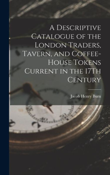 A Descriptive Catalogue Of The London Traders, Tavern, And Coffee-House Tokens Current In The 17Th Century