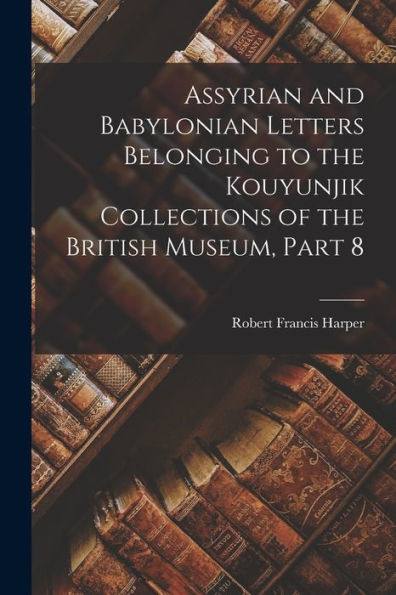 Assyrian And Babylonian Letters Belonging To The Kouyunjik Collections Of The British Museum, Part 8