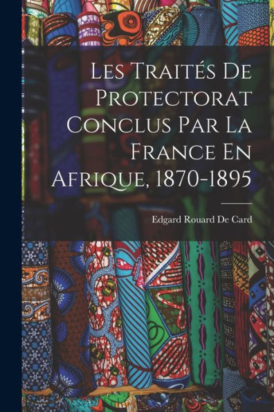 Les Traites De Protectorat Conclus Par La France En Afrique, 1870-1895 (French Edition)