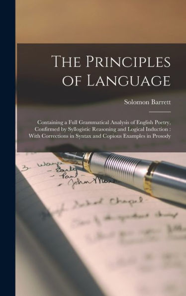 The Principles Of Language: Containing A Full Grammatical Analysis Of English Poetry, Confirmed By Syllogistic Reasoning And Logical Induction: With ... In Syntax And Copious Examples In Prosody