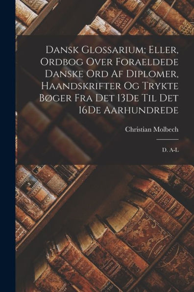 Dansk Glossarium; Eller, Ordbog Over Foraeldede Danske Ord Af Diplomer, Haandskrifter Og Trykte B?Er Fra Det 13De Til Det 16De Aarhundrede: D. A-L (Danish Edition)