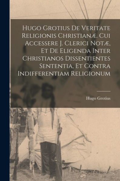 Hugo Grotius De Veritate Religionis Christian? Cui Accessere J. Clerici Not? Et De Eligenda Inter Christianos Dissentientes Sententia, Et Contra Indifferentiam Religionum (French Edition)