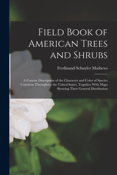 Field Book Of American Trees And Shrubs: A Concise Description Of The Character And Color Of Species Common Throughout The United States, Together With Maps Showing Their General Distribution