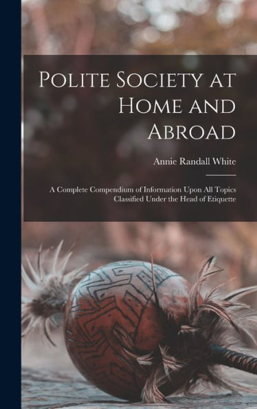 Polite Society At Home And Abroad: A Complete Compendium Of Information Upon All Topics Classified Under The Head Of Etiquette