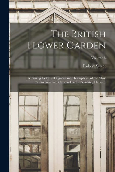 The British Flower Garden: Containing Coloured Figures And Descriptions Of The Most Ornamental And Curious Hardy Flowering Plants ...; Volume 5