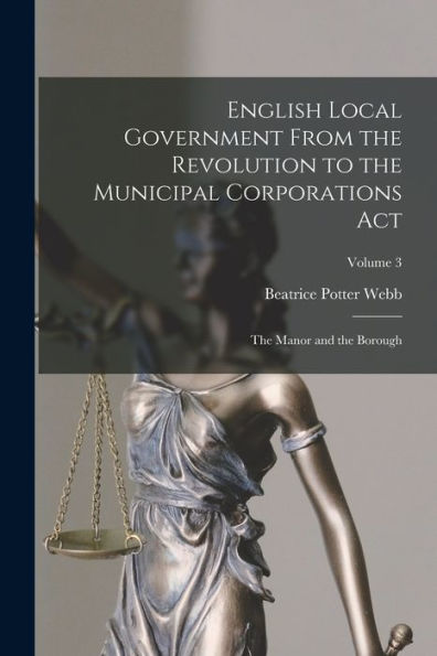 English Local Government From The Revolution To The Municipal Corporations Act: The Manor And The Borough; Volume 3