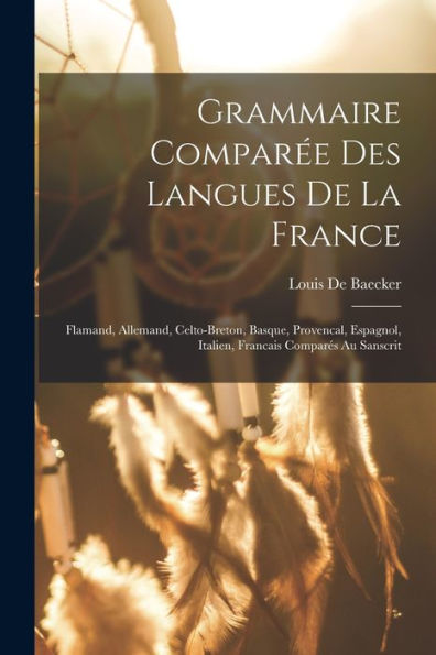 Grammaire Compar? Des Langues De La France: Flamand, Allemand, Celto-Breton, Basque, Provencal, Espagnol, Italien, Francais Compares Au Sanscrit (French Edition)