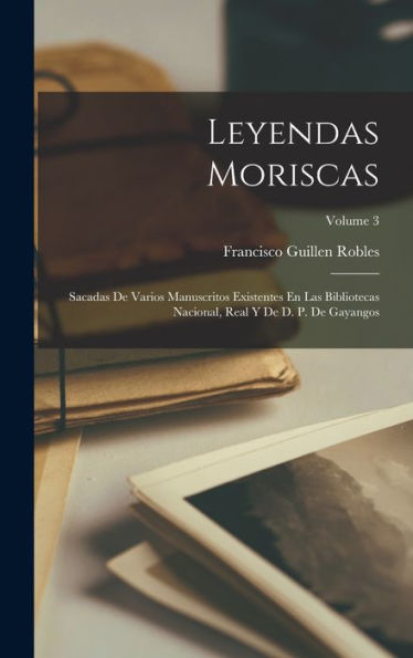 Leyendas Moriscas: Sacadas De Varios Manuscritos Existentes En Las Bibliotecas Nacional, Real Y De D. P. De Gayangos; Volume 3 (Spanish Edition)