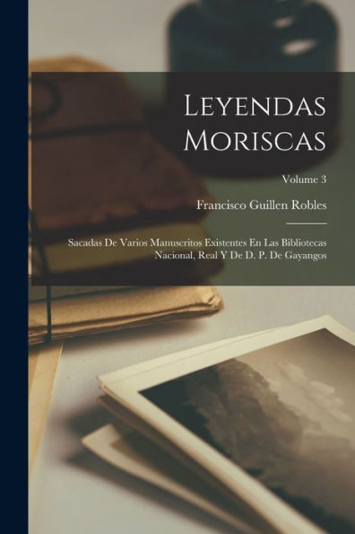 Leyendas Moriscas: Sacadas De Varios Manuscritos Existentes En Las Bibliotecas Nacional, Real Y De D. P. De Gayangos; Volume 3 (Spanish Edition)