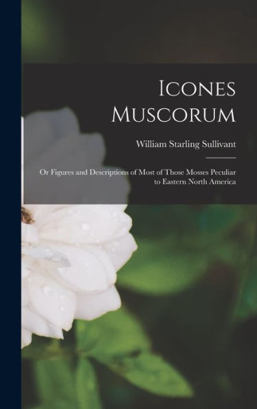 Icones Muscorum: Or Figures And Descriptions Of Most Of Those Mosses Peculiar To Eastern North America