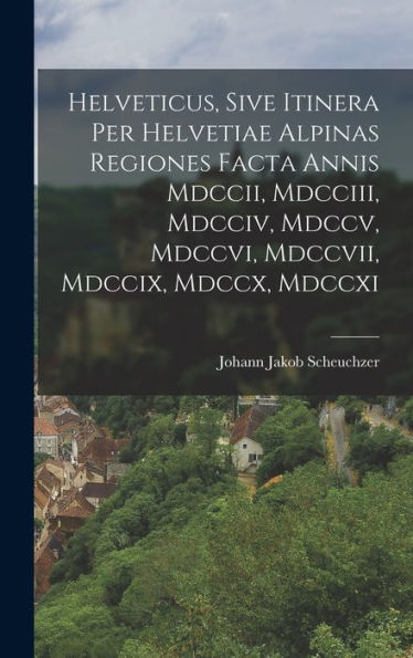 Helveticus, Sive Itinera Per Helvetiae Alpinas Regiones Facta Annis Mdccii, Mdcciii, Mdcciv, Mdccv, Mdccvi, Mdccvii, Mdccix, Mdccx, Mdccxi (Latin Edition)