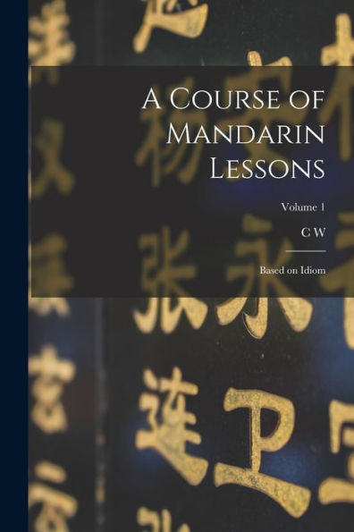 A Course Of Mandarin Lessons: Based On Idiom; Volume 1