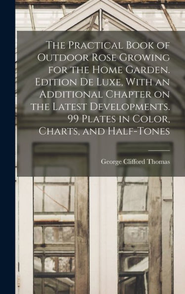 The Practical Book Of Outdoor Rose Growing For The Home Garden. Edition De Luxe, With An Additional Chapter On The Latest Developments. 99 Plates In Color, Charts, And Half-Tones