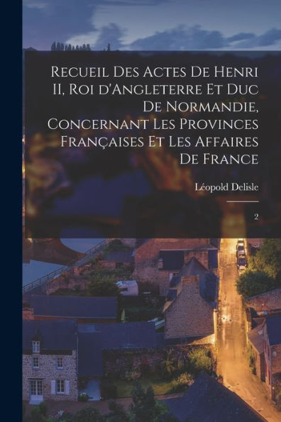 Recueil Des Actes De Henri Ii, Roi D'Angleterre Et Duc De Normandie, Concernant Les Provinces Fran?Ises Et Les Affaires De France: 2 (French Edition)