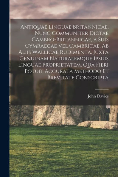 Antiquae Linguae Britannicae, Nunc Communiter Dictae Cambro-Britannicae, A Suis Cymraecae Vel Cambricae, Ab Aliis Wallicae Rudimenta. Juxta Genuinam ... Et Brevitate Conscripta (Latin Edition)