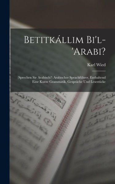 Betitkallim Bi'L-'Arabi?: (Sprechen Sie Arabisch?) Arabischer Sprachfürer, Enthaltend Eine Kurze Grammatik, Gespr?He Und Lesestücke