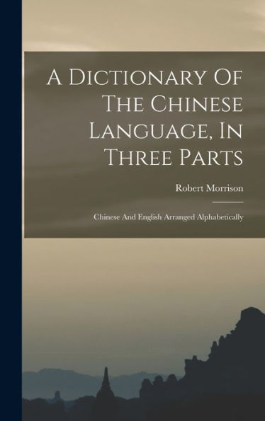 A Dictionary Of The Chinese Language, In Three Parts: Chinese And English Arranged Alphabetically