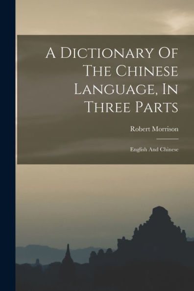 A Dictionary Of The Chinese Language, In Three Parts: English And Chinese