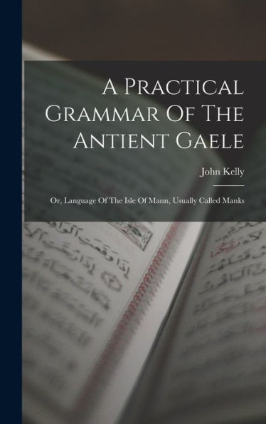 A Practical Grammar Of The Antient Gaele: Or, Language Of The Isle Of Mann, Usually Called Manks