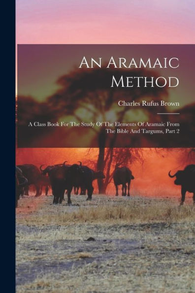 An Aramaic Method: A Class Book For The Study Of The Elements Of Aramaic From The Bible And Targums, Part 2