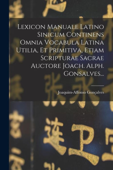 Lexicon Manuale Latino Sinicum Continens Omnia Vocabula Latina Utilia, Et Primitiva, Etiam Scripturae Sacrae Auctore Joach. Alph. Gonsalves... (Latin Edition)