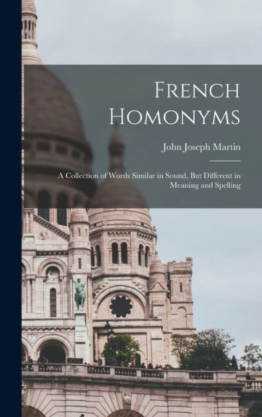 French Homonyms: A Collection Of Words Similar In Sound, But Different In Meaning And Spelling