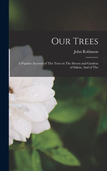 Our Trees: A Popular Account Of The Trees In The Streets And Gardens Of Salem, And Of The