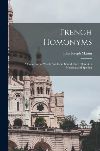 French Homonyms: A Collection Of Words Similar In Sound, But Different In Meaning And Spelling