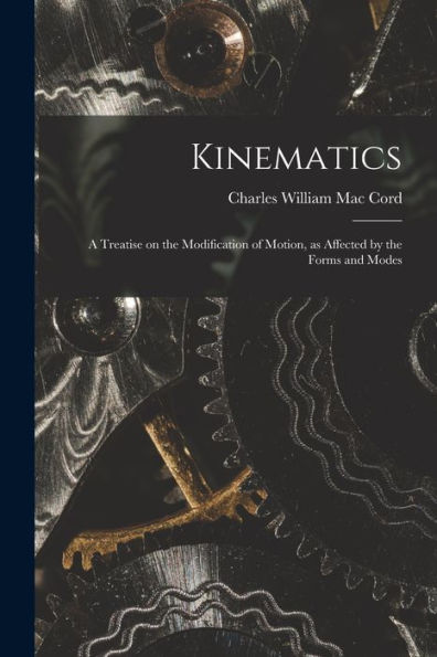 Kinematics: A Treatise On The Modification Of Motion, As Affected By The Forms And Modes